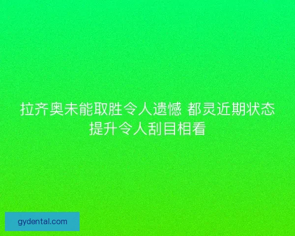 拉齐奥未能取胜令人遗憾 都灵近期状态提升令人刮目相看