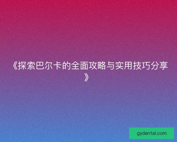 《探索巴尔卡的全面攻略与实用技巧分享》