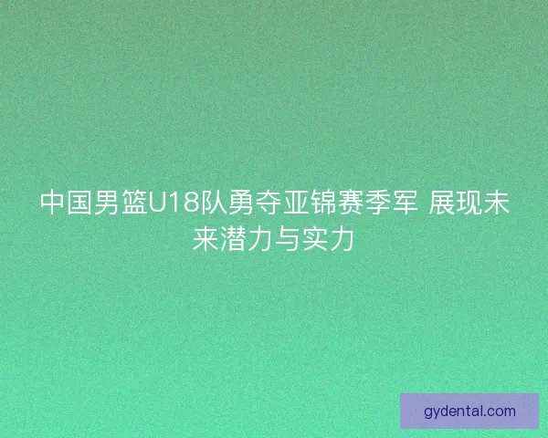 中国男篮U18队勇夺亚锦赛季军 展现未来潜力与实力