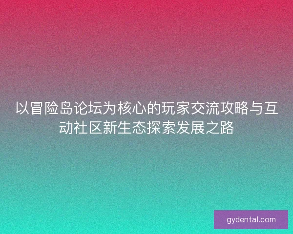 以冒险岛论坛为核心的玩家交流攻略与互动社区新生态探索发展之路