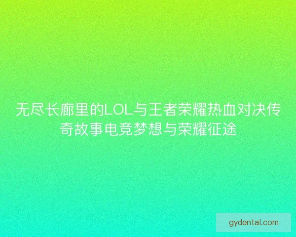 无尽长廊里的LOL与王者荣耀热血对决传奇故事电竞梦想与荣耀征途