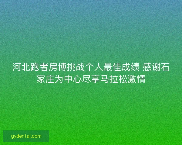 河北跑者房博挑战个人最佳成绩 感谢石家庄为中心尽享马拉松激情