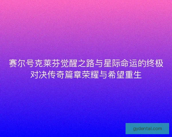 赛尔号克莱芬觉醒之路与星际命运的终极对决传奇篇章荣耀与希望重生