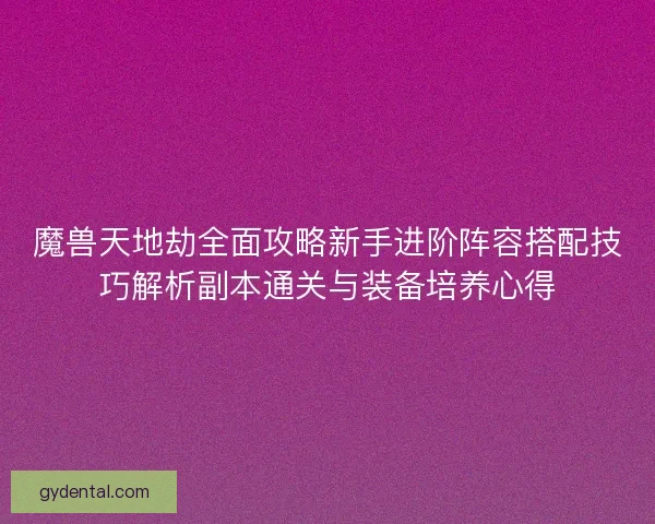 魔兽天地劫全面攻略新手进阶阵容搭配技巧解析副本通关与装备培养心得