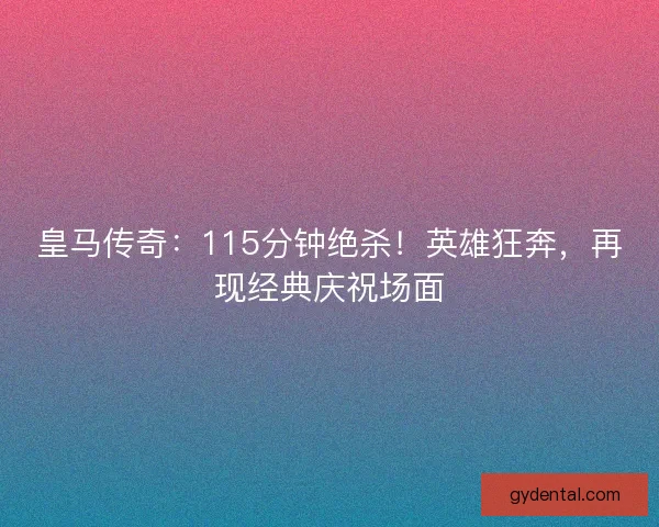 皇马传奇：115分钟绝杀！英雄狂奔，再现经典庆祝场面