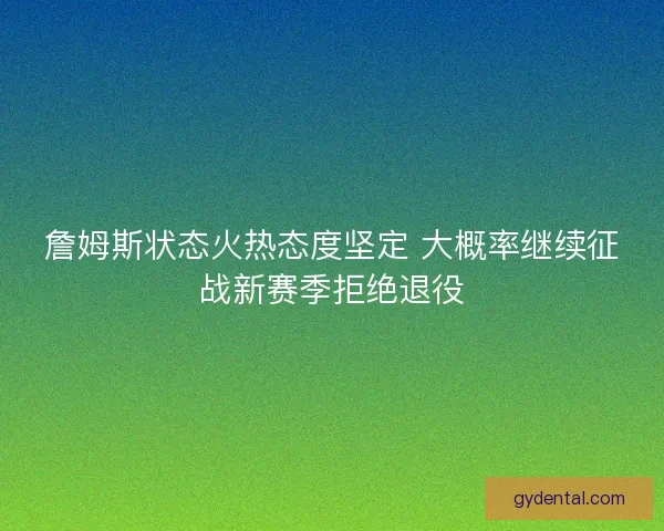 詹姆斯状态火热态度坚定 大概率继续征战新赛季拒绝退役