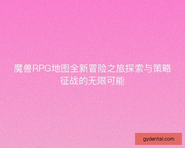 魔兽RPG地图全新冒险之旅探索与策略征战的无限可能