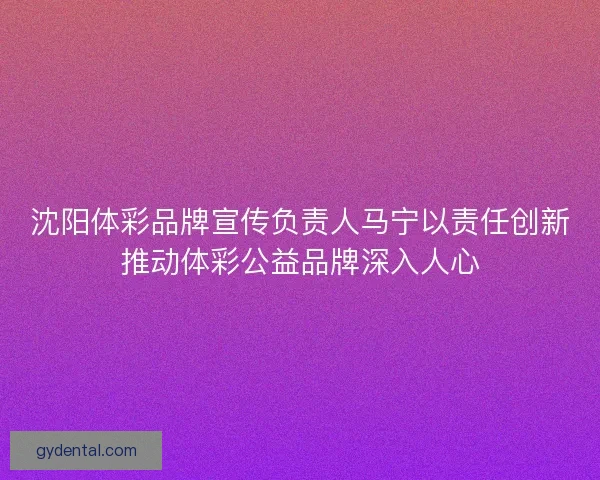 沈阳体彩品牌宣传负责人马宁以责任创新推动体彩公益品牌深入人心