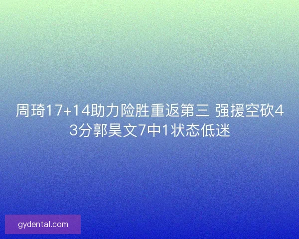 周琦17+14助力险胜重返第三 强援空砍43分郭昊文7中1状态低迷