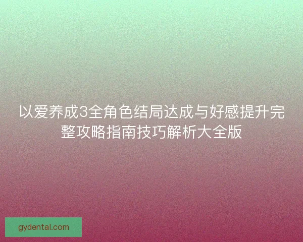 以爱养成3全角色结局达成与好感提升完整攻略指南技巧解析大全版