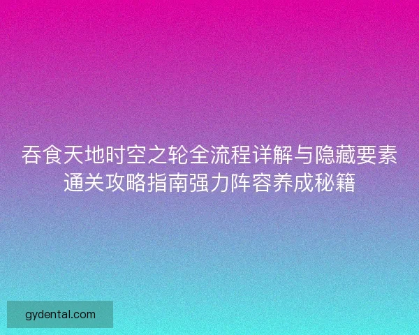 吞食天地时空之轮全流程详解与隐藏要素通关攻略指南强力阵容养成秘籍