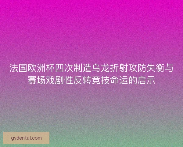 法国欧洲杯四次制造乌龙折射攻防失衡与赛场戏剧性反转竞技命运的启示