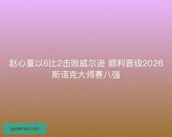 赵心童以6比2击败威尔逊 顺利晋级2026斯诺克大师赛八强