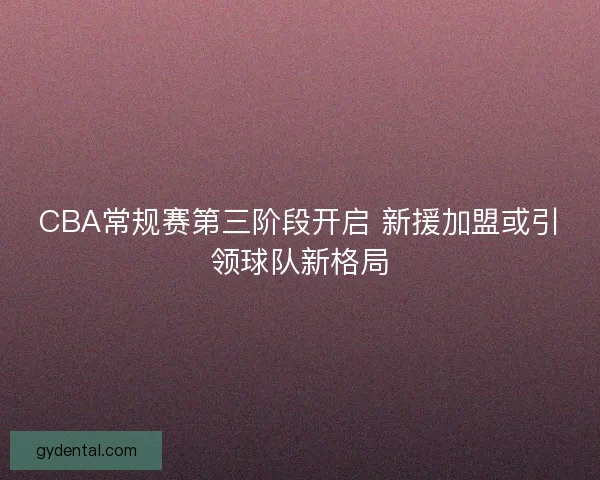 CBA常规赛第三阶段开启 新援加盟或引领球队新格局