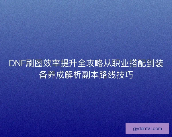DNF刷图效率提升全攻略从职业搭配到装备养成解析副本路线技巧