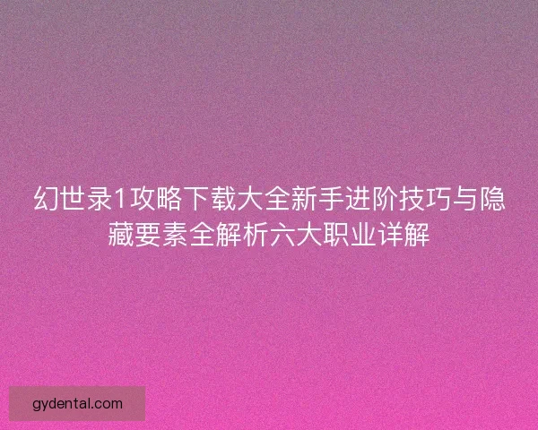 幻世录1攻略下载大全新手进阶技巧与隐藏要素全解析六大职业详解