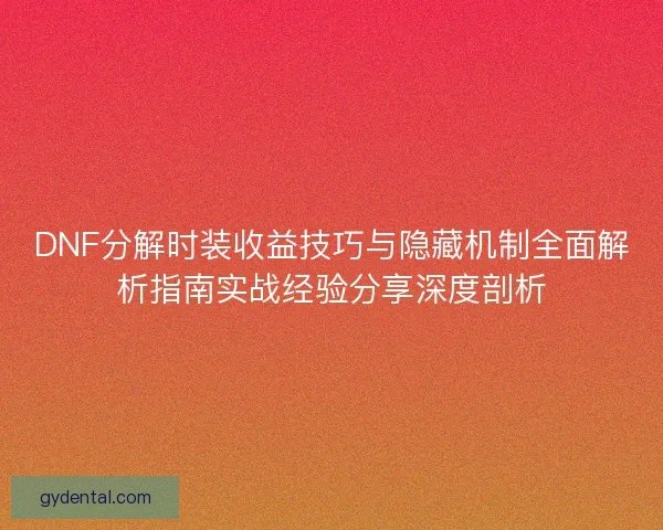 DNF分解时装收益技巧与隐藏机制全面解析指南实战经验分享深度剖析