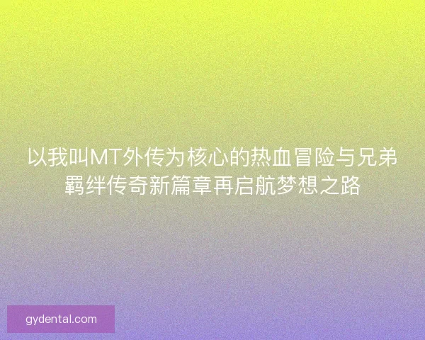以我叫MT外传为核心的热血冒险与兄弟羁绊传奇新篇章再启航梦想之路