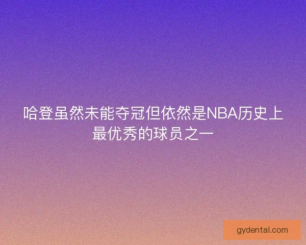 哈登虽然未能夺冠但依然是NBA历史上最优秀的球员之一