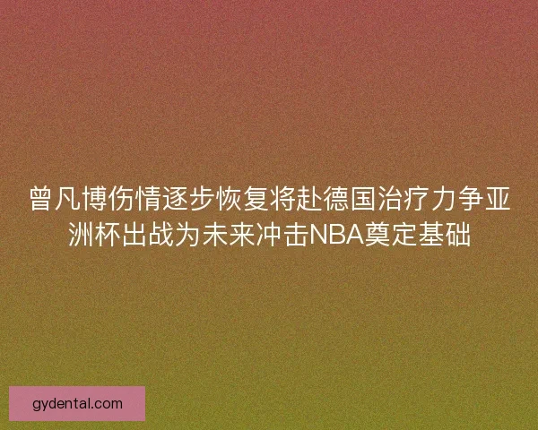 曾凡博伤情逐步恢复将赴德国治疗力争亚洲杯出战为未来冲击NBA奠定基础