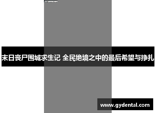末日丧尸围城求生记 全民绝境之中的最后希望与挣扎
