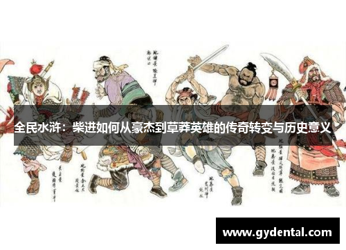 全民水浒：柴进如何从豪杰到草莽英雄的传奇转变与历史意义