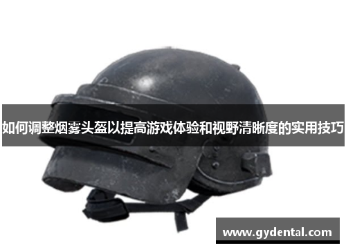 如何调整烟雾头盔以提高游戏体验和视野清晰度的实用技巧