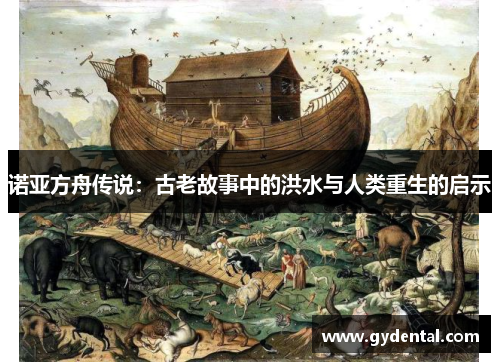 诺亚方舟传说：古老故事中的洪水与人类重生的启示